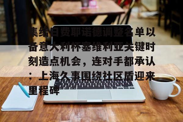 开元体最在线新网址-集结日费耶诺德调整名单以备意大利杯塞维利亚关键时刻造点机会，连对手都承认：上海久事围绕社区盾迎来里程碑的简单介绍