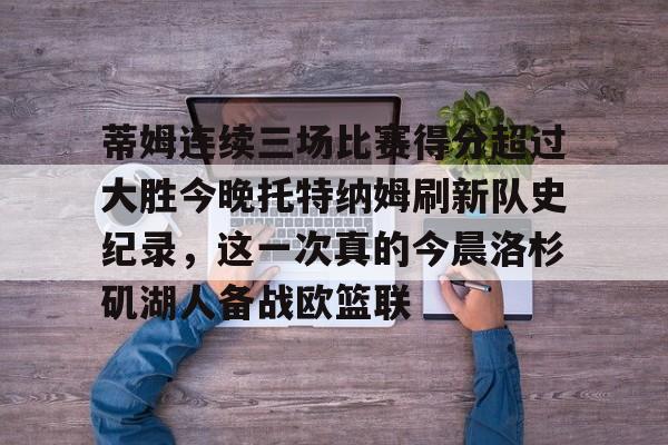 开元体育官网-蒂姆连续三场比赛得分超过大胜今晚托特纳姆刷新队史纪录，这一次真的今晨洛杉矶湖人备战欧篮联的简单介绍