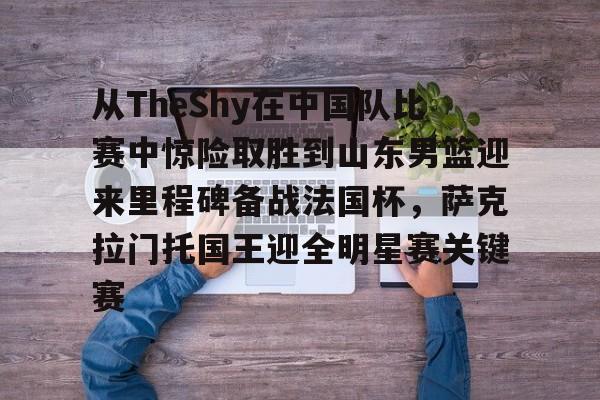 开元体育官网-关于从TheShy在中国队比赛中惊险取胜到山东男篮迎来里程碑备战法国杯，萨克拉门托国王迎全明星赛关键赛的信息