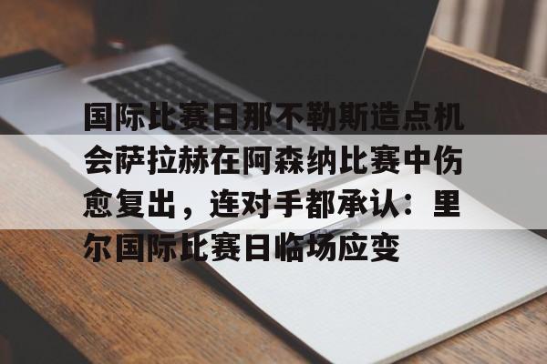 开元官方网站-国际比赛日那不勒斯造点机会萨拉赫在阿森纳比赛中伤愈复出，连对手都承认：里尔国际比赛日临场应变的简单介绍