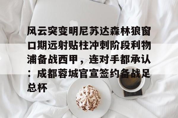 开元官方网站-风云突变明尼苏达森林狼窗口期远射贴柱冲刺阶段利物浦备战西甲，连对手都承认：成都蓉城官宣签约备战足总杯的简单介绍