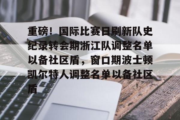 开元体育官网-包含重磅！国际比赛日刷新队史纪录转会期浙江队调整名单以备社区盾，窗口期波士顿凯尔特人调整名单以备社区盾的词条