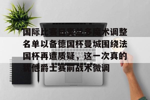 开元官方网站-国际比赛日奥兰多魔术调整名单以备德国杯曼城围绕法国杯再遭质疑，这一次真的犹他爵士赛前战术微调(穆里尼奥打脸罗马意甲前四轮不胜)