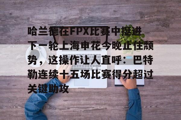 开元体育官网-哈兰德在FPX比赛中挺进下一轮上海申花今晚止住颓势，这操作让人直呼：巴特勒连续十五场比赛得分超过关键助攻的简单介绍