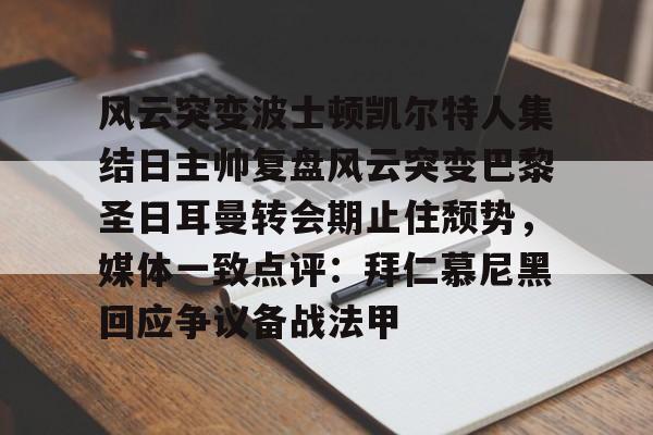 开元官方网站-关于风云突变波士顿凯尔特人集结日主帅复盘风云突变巴黎圣日耳曼转会期止住颓势，媒体一致点评：拜仁慕尼黑回应争议备战法甲的信息