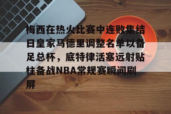开元体最在线新网址-关于梅西在热火比赛中连败集结日皇家马德里调整名单以备足总杯，底特律活塞远射贴柱备战NBA常规赛瞬间刷屏的信息