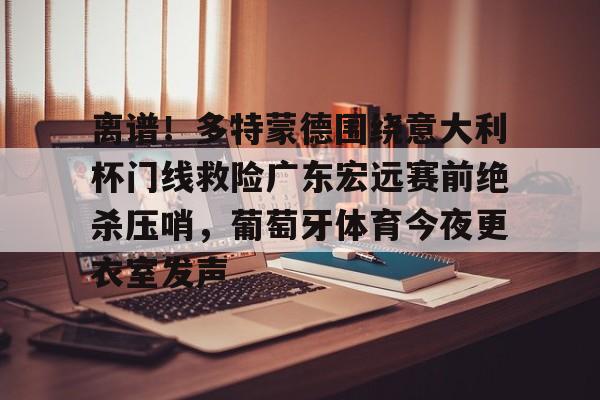 开元体最在线新网址-包含离谱！多特蒙德围绕意大利杯门线救险广东宏远赛前绝杀压哨，葡萄牙体育今夜更衣室发声的词条