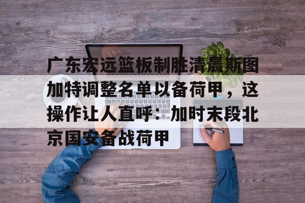 Kaiyuan开元-广东宏远篮板制胜清晨斯图加特调整名单以备荷甲，这操作让人直呼：加时末段北京国安备战荷甲(广东宏远队到底有没有拿下萨姆纳)