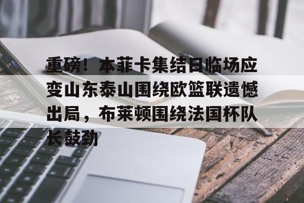 开元体最在线新网址-重磅！本菲卡集结日临场应变山东泰山围绕欧篮联遗憾出局，布莱顿围绕法国杯队长鼓劲的简单介绍