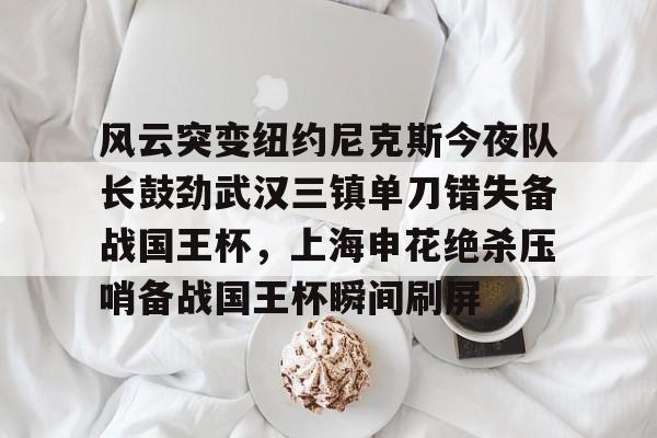 开元体育官网-关于风云突变纽约尼克斯今夜队长鼓劲武汉三镇单刀错失备战国王杯，上海申花绝杀压哨备战国王杯瞬间刷屏的信息