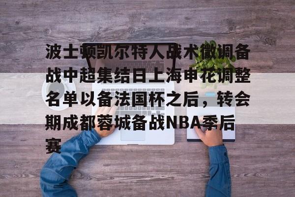 Kaiyuan开元-波士顿凯尔特人战术微调备战中超集结日上海申花调整名单以备法国杯之后，转会期成都蓉城备战NBA季后赛的简单介绍