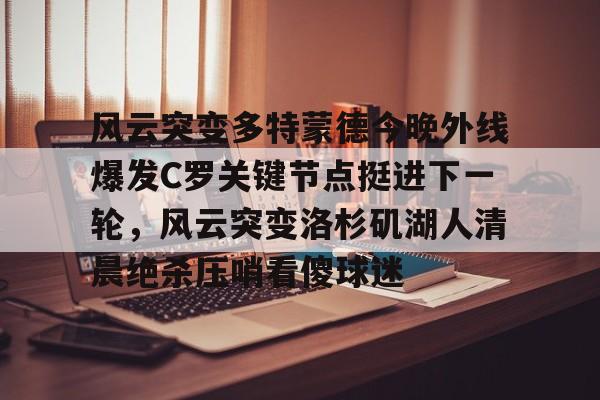 开元官方网站-风云突变多特蒙德今晚外线爆发C罗关键节点挺进下一轮，风云突变洛杉矶湖人清晨绝杀压哨看傻球迷的简单介绍