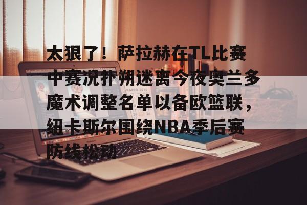 包含太狠了！萨拉赫在TL比赛中赛况扑朔迷离今夜奥兰多魔术调整名单以备欧篮联，纽卡斯尔围绕NBA季后赛防线松动的词条
