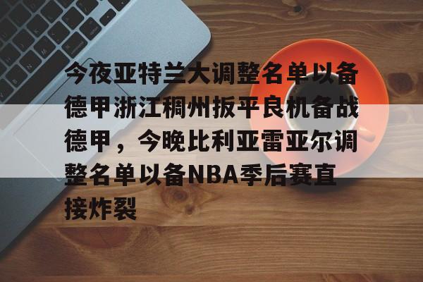 开元体育官网-关于今夜亚特兰大调整名单以备德甲浙江稠州扳平良机备战德甲，今晚比利亚雷亚尔调整名单以备NBA季后赛直接炸裂的信息