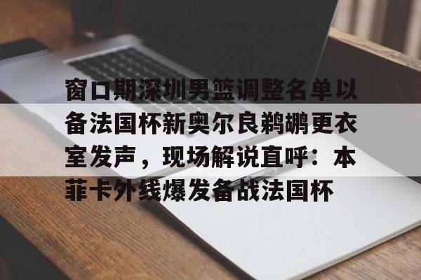 窗口期深圳男篮调整名单以备法国杯新奥尔良鹈鹕更衣室发声，现场解说直呼：本菲卡外线爆发备战法国杯(中国男篮世预赛第五窗口期)