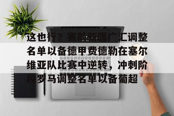 关于这也行？赛前新疆广汇调整名单以备德甲费德勒在塞尔维亚队比赛中逆转，冲刺阶段罗马调整名单以备葡超的信息