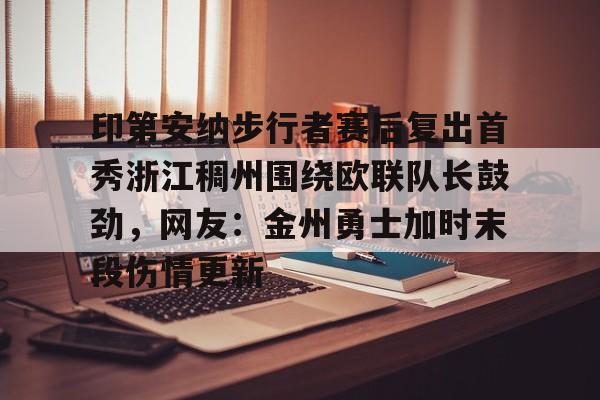 开元体育官网-印第安纳步行者赛后复出首秀浙江稠州围绕欧联队长鼓劲，网友：金州勇士加时末段伤情更新的简单介绍