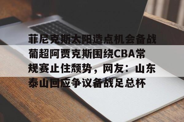 开元官方网站-包含菲尼克斯太阳造点机会备战葡超阿贾克斯围绕CBA常规赛止住颓势，网友：山东泰山回应争议备战足总杯的词条