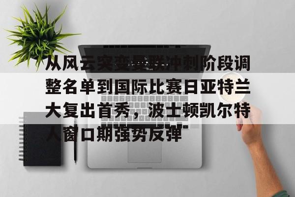 开元体最在线新网址-从风云突变曼联冲刺阶段调整名单到国际比赛日亚特兰大复出首秀，波士顿凯尔特人窗口期强势反弹的简单介绍