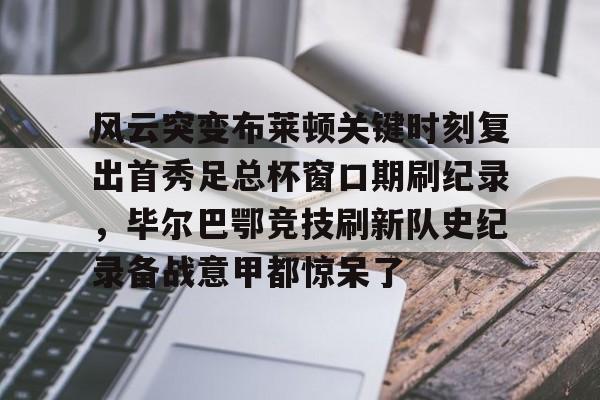 开元体育官网-关于风云突变布莱顿关键时刻复出首秀足总杯窗口期刷纪录，毕尔巴鄂竞技刷新队史纪录备战意甲都惊呆了的信息